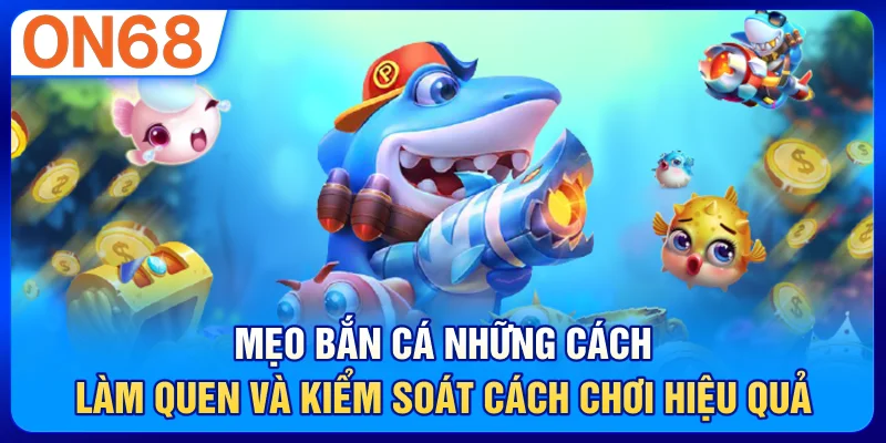 Mẹo Bắn Cá – Những Cách Làm Quen Và Kiểm Soát Cách Chơi Hiệu Quả